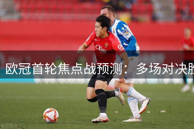 欧冠首轮焦点战预测：多场对决胜负悬念重重